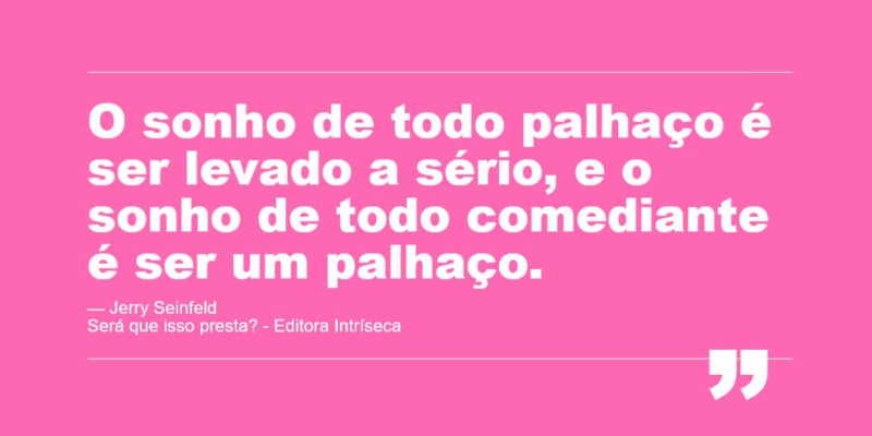 "O sonho de todo palhaço é ser levado a sério, e o sonho de todo comediante é ser um palhaço." Jerry Seinfeld no livro Será que isso presta? - Editora Intríseca